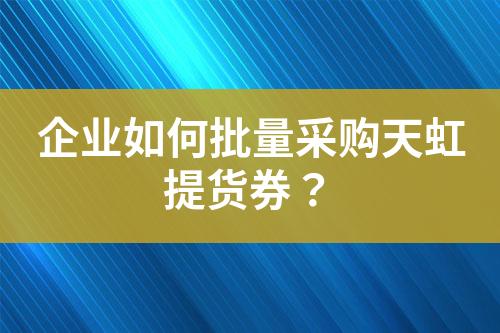 企業如何批量采購天虹提貨券?