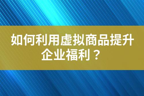 如何利用虛擬商品提升企業(yè)福利?