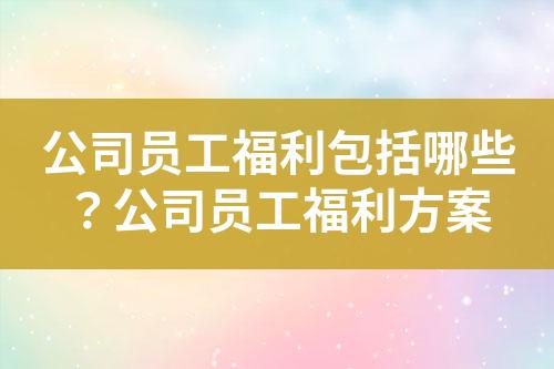 公司員工福利包括哪些?公司員工福利方案