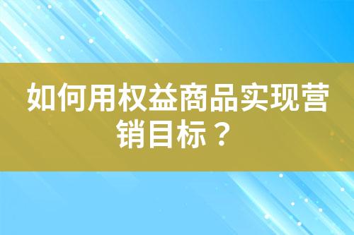 如何用權(quán)益商品實現(xiàn)營銷目標(biāo)?